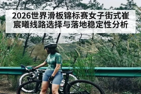 2026世界滑板锦标赛女子街式崔宸曦线路选择与落地稳定性分析