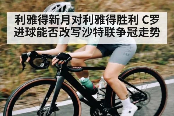 利雅得新月对利雅得胜利 C罗进球能否改写沙特联争冠走势