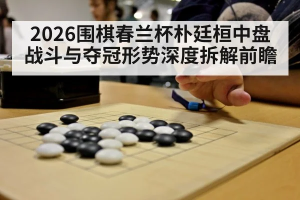 2026围棋春兰杯朴廷桓中盘战斗与夺冠形势深度拆解前瞻