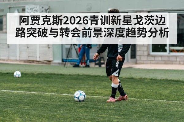 阿贾克斯2026青训新星戈茨边路突破与转会前景深度趋势分析